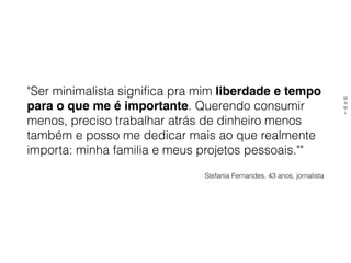 "Ser minimalista significa pra mim liberdade e tempo
para o que me é importante. Querendo consumir
menos, preciso trabalhar atrás de dinheiro menos
também e posso me dedicar mais ao que realmente
importa: minha familia e meus projetos pessoais.""
Stefania Fernandes, 43 anos, jornalista
M
N
M
L
 