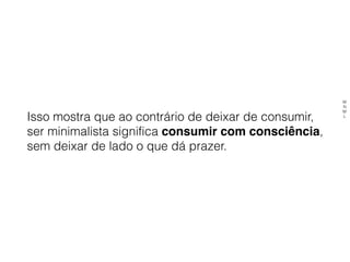 Isso mostra que ao contrário de deixar de consumir,
ser minimalista significa consumir com consciência,
sem deixar de lado o que dá prazer.
M
N
M
L
 