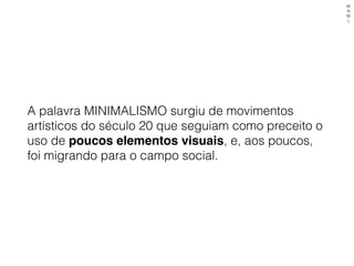 A palavra MINIMALISMO surgiu de movimentos
artísticos do século 20 que seguiam como preceito o
uso de poucos elementos visuais, e, aos poucos,
foi migrando para o campo social.
M
N
M
L
 