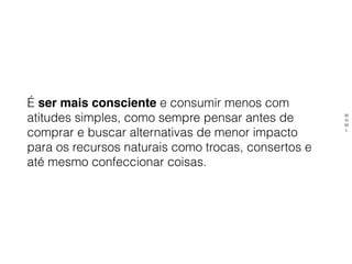 É ser mais consciente e consumir menos com
atitudes simples, como sempre pensar antes de
comprar e buscar alternativas de menor impacto
para os recursos naturais como trocas, consertos e
até mesmo confeccionar coisas.
M
N
M
L
 