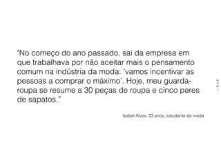 "No começo do ano passado, saí da empresa em
que trabalhava por não aceitar mais o pensamento
comum na indústria da moda: 'vamos incentivar as
pessoas a comprar o máximo’. Hoje, meu guarda-
roupa se resume a 30 peças de roupa e cinco pares
de sapatos.”
Isabel Alves, 23 anos, estudante de moda
M
N
M
L
 
