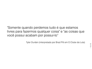 "Somente quando perdemos tudo é que estamos
livres para fazermos qualquer coisa" e "as coisas que
você possui acabam por possuí-lo”
Tyler Durden (interpretado por Brad Pitt em O Clube da Luta)
M
N
M
L
 