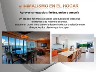 Powerpoint Templates Page 15Powerpoint Templates
Aprovechar espacios: fluidez, orden y armonía
Un espacio minimalista supone la reducción de todos sus
elementos a lo mínimo y esencial.
supone un orden y una armonía determinado por la relación entre
el espacio y los objetos que lo ocupan.
 