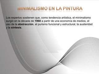 Powerpoint Templates Page 4Powerpoint Templates
Los expertos sostienen que, como tendencia artística, el minimalismo
surgió en la década de 1960 a partir de una economía de medios, el
uso de la abstracción, el purismo funcional y estructural, la austeridad
y la síntesis.
 