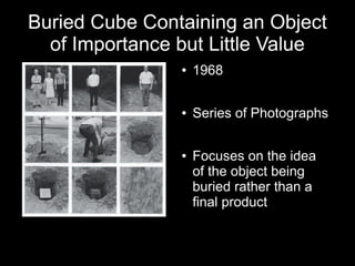 Buried Cube Containing an Object
of Importance but Little Value
● 1968
● Series of Photographs
● Focuses on the idea
of the object being
buried rather than a
final product
 