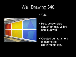 Wall Drawing 340
● 1980
● Red, yellow, blue
crayon on red, yellow
and blue wall
● Created during an era
of geometric
experimentation.
 