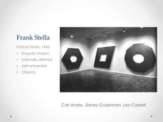 Frank Stella
Portrait Series, 1963
•   Irregular shapes
•   Internally defined
•   Self-referential
•   Objects




                         Carl Andre, Sidney Guberman, Leo Castelli
 