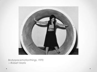 Bodyspacemotionthings, 1970
—Robert Morris
 