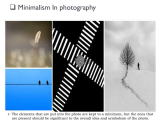  Minimalism In photography
The elements that are put into the photo are kept to a minimum, but the ones that
are present should be significant to the overall idea and symbolism of the photo.
 