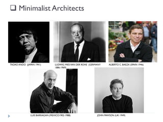  Minimalist Architects
LUDWIG MIESVAN DER ROHE (GERMANY
1886-1969)
TADAO ANDO (JAPAN 1941) ALBERTO C. BAEZA (SPAIN 1946)
JOHN PAWSON (UK 1949)LUIS BARRAGAN (MEXICO1902-1988)
 