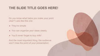 Do you know what helps you make your point
clear? Lists like this one:
● They’re simple
● You can organize your ideas clearly
● You’ll never forget to buy milk!
And the most important thing: the audience
won’t miss the point of your presentation
THE SLIDE TITLE GOES HERE!
 