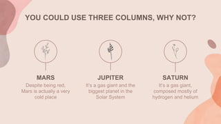 YOU COULD USE THREE COLUMNS, WHY NOT?
JUPITER
It’s a gas giant and the
biggest planet in the
Solar System
MARS
Despite being red,
Mars is actually a very
cold place
SATURN
It’s a gas giant,
composed mostly of
hydrogen and helium
 