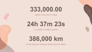 333,000.00
earths is the Sun’s mass
24h 37m 23s
is Jupiter’s rotation period
386,000 km
is the distance between Earth and the Moon
 