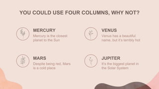 YOU COULD USE FOUR COLUMNS, WHY NOT?
MERCURY
Mercury is the closest
planet to the Sun
VENUS
Venus has a beautiful
name, but it’s terribly hot
MARS
Despite being red, Mars
is a cold place
JUPITER
It’s the biggest planet in
the Solar System
 