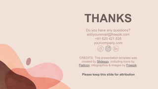 CREDITS: This presentation template was
created by Slidesgo, including icons by
Flaticon, infographics & images by Freepik.
THANKS
Do you have any questions?
addyouremail@freepik.com
+91 620 421 838
yourcompany.com
Please keep this slide for attribution
 