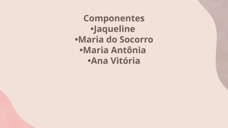 Componentes
•Jaqueline
•Maria do Socorro
•Maria Antônia
•Ana Vitória
 