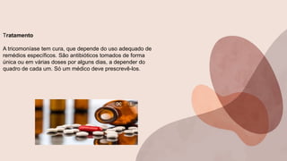 Tratamento
A tricomoníase tem cura, que depende do uso adequado de
remédios específicos. São antibióticos tomados de forma
única ou em várias doses por alguns dias, a depender do
quadro de cada um. Só um médico deve prescrevê-los.
 