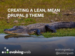 CREATING A LEAN, MEAN
DRUPAL 8 THEME
evolvingweb.ca	
@evolvingweb	
 