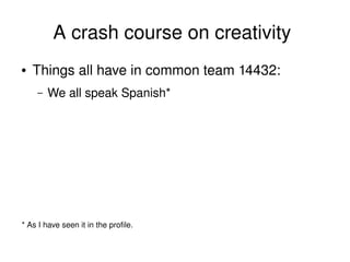 A crash course on creativity 
    ●   Things all have in common team 14432:
        –   We all speak Spanish*




    * As I have seen it in the profile. 

                                            
 