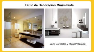 Estilo de Decoración Minimalista
Jairo Carrizales y Miguel Vázquez
 