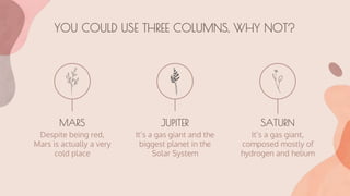 YOU COULD USE THREE COLUMNS, WHY NOT?
JUPITER
It’s a gas giant and the
biggest planet in the
Solar System
MARS
Despite being red,
Mars is actually a very
cold place
SATURN
It’s a gas giant,
composed mostly of
hydrogen and helium
 