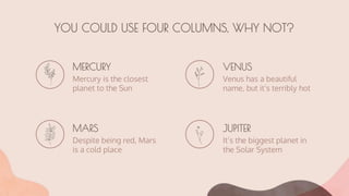 YOU COULD USE FOUR COLUMNS, WHY NOT?
MERCURY
Mercury is the closest
planet to the Sun
VENUS
Venus has a beautiful
name, but it’s terribly hot
MARS
Despite being red, Mars
is a cold place
JUPITER
It’s the biggest planet in
the Solar System
 