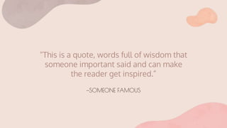 —SOMEONE FAMOUS
“This is a quote, words full of wisdom that
someone important said and can make
the reader get inspired.”
 