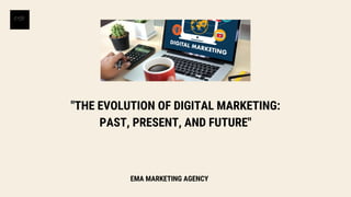 "THE EVOLUTION OF DIGITAL MARKETING:
PAST, PRESENT, AND FUTURE"
EMA MARKETING AGENCY
 