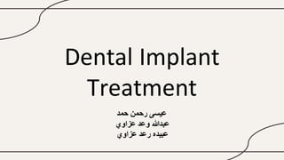 Dental Implant
Treatment
‫حمد‬ ‫رحمن‬ ‫عيسى‬
‫عزاوي‬ ‫وعد‬ ‫عبدهللا‬
‫عزاوي‬ ‫رعد‬ ‫عبيده‬
 