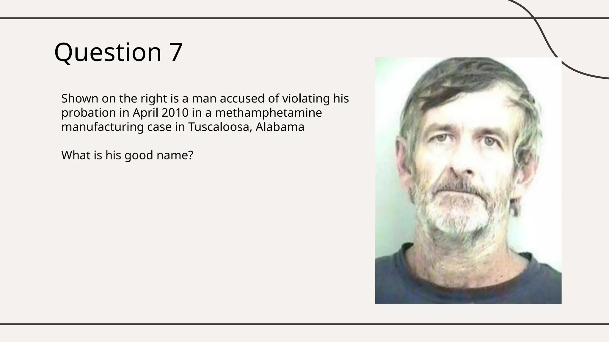 Question 7
Shown on the right is a man accused of violating his
probation in April 2010 in a methamphetamine
manufacturing case in Tuscaloosa, Alabama
What is his good name?
 