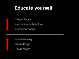 Educate yourself 
" 
Design theory 
" 
Information architecture 
" 
Interaction design 
" 
" 
Interface design 
" 
Visual design 
" 
Development 
" 
 