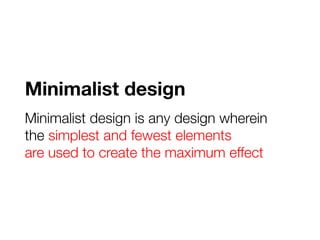 Minimalist design 
Minimalist design is any design wherein 
the simplest and fewest elements 
are used to create the maxim...
