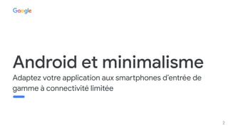 Proprietary + Conﬁdential
Android et minimalisme
Adaptez votre application aux smartphones d’entrée de
gamme à connectivité limitée
2
 