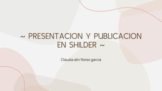 ~ PRESENTACION Y PUBLICACION
EN SHILDER ~
Claudia alin flores garcia
 