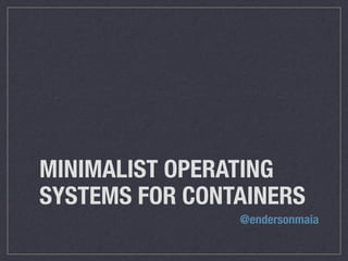 MINIMALIST OPERATING
SYSTEMS FOR CONTAINERS
@endersonmaia
 