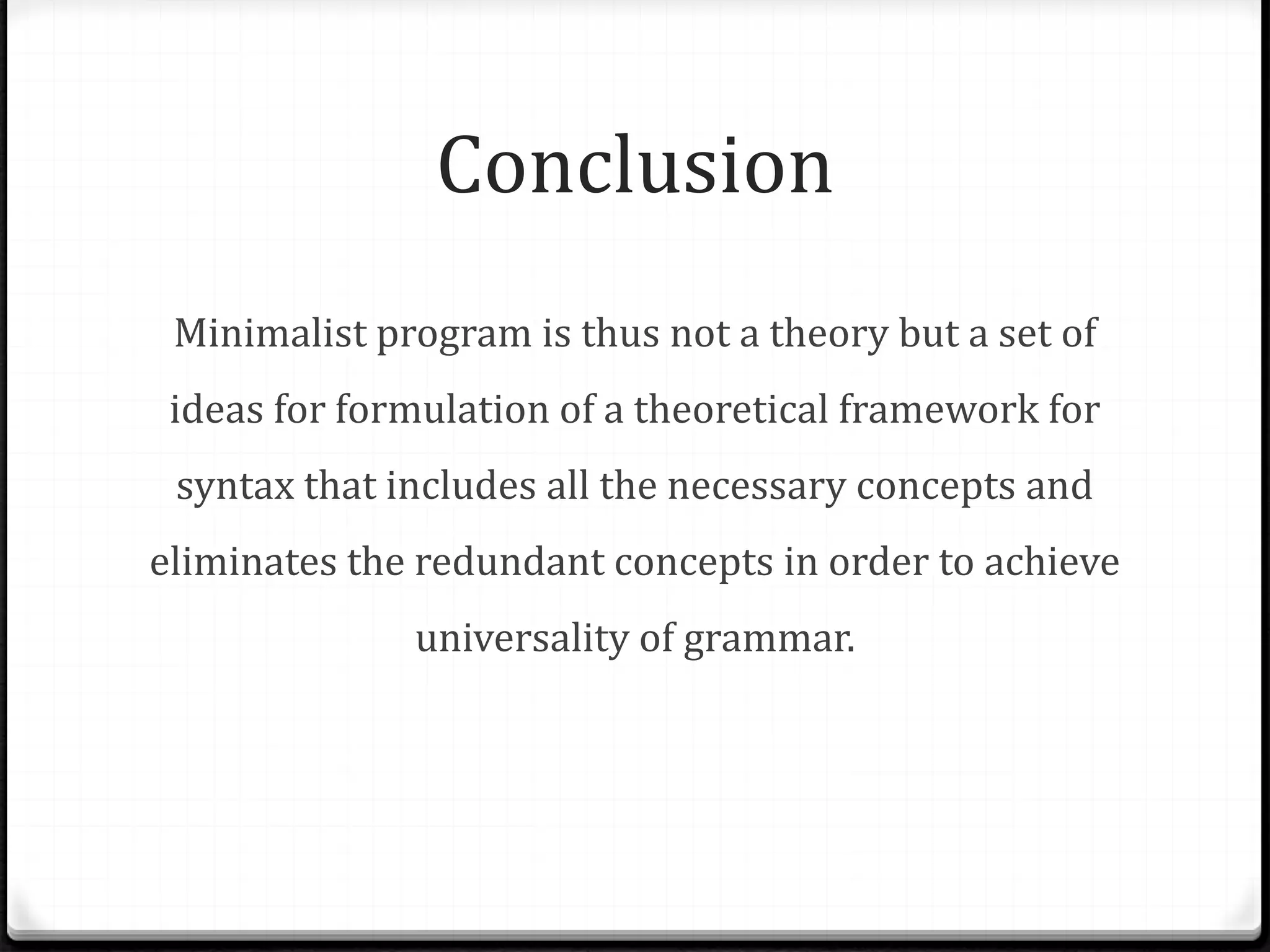 Conclusion
Minimalist program is thus not a theory but a set of
ideas for formulation of a theoretical framework for
syntax that includes all the necessary concepts and
eliminates the redundant concepts in order to achieve
universality of grammar.
 
