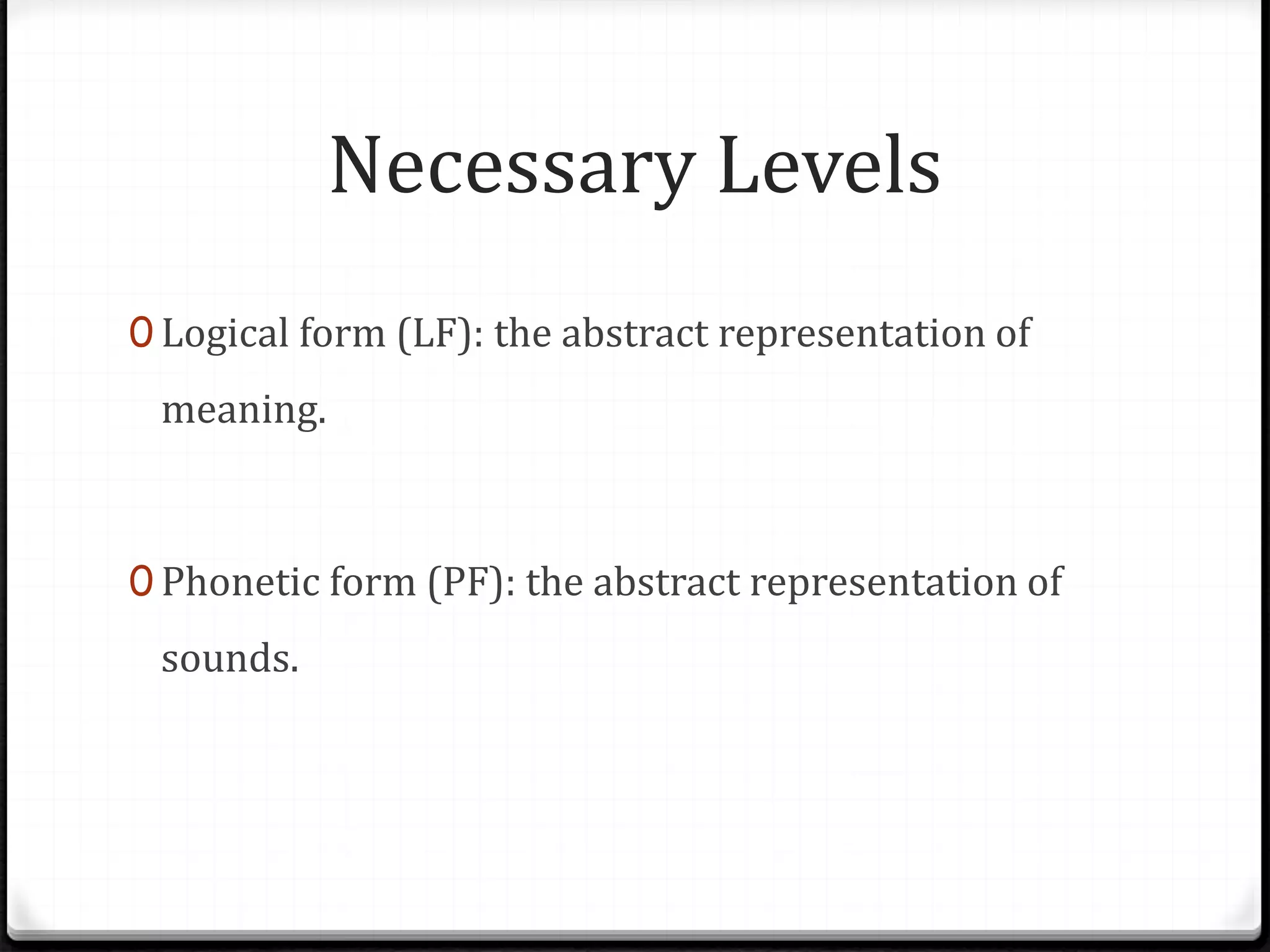 Necessary Levels
0 Logical form (LF): the abstract representation of
meaning.
0 Phonetic form (PF): the abstract representation of
sounds.
 