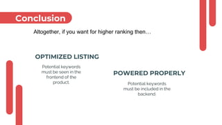Conclusion
POWERED PROPERLY
Potential keywords
must be included in the
backend.
OPTIMIZED LISTING
Potential keywords
must be seen in the
frontend of the
product.
Altogether, if you want for higher ranking then…
 