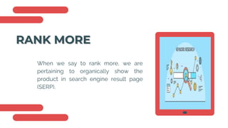RANK MORE
When we say to rank more, we are
pertaining to organically show the
product in search engine result page
(SERP).
 