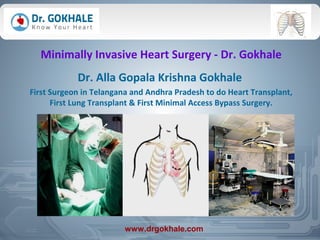 Minimally Invasive Heart Surgery - Dr. Gokhale
Dr. Alla Gopala Krishna Gokhale
First Surgeon in Telangana and Andhra Pradesh to do Heart Transplant,
First Lung Transplant & First Minimal Access Bypass Surgery.
www.drgokhale.com
 
