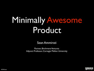 Minimally Awesome
Product
!
Sean Ammirati  
Partner, BirchmereVentures	

Adjunct Professor, Carnegie Mellon University
#CMULean
 