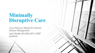 Minimally
Disruptive Care
Care Delivery Model for Chronic
Disease Management
April Boddy RN,MN,NP-C DNP
(student)
 