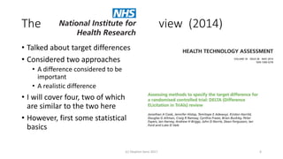 The view (2014)
• Talked about target differences
• Considered two approaches
• A difference considered to be
important
• A realistic difference
• I will cover four, two of which
are similar to the two here
• However, first some statistical
basics
(c) Stephen Senn 2017 6
 