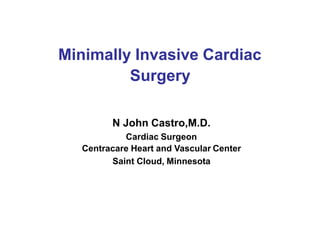 Minimally Invasive Cardiac
Surgery
N John Castro,M.D.
Cardiac Surgeon
Centracare Heart and Vascular Center
Saint Cloud, Minnesota
 