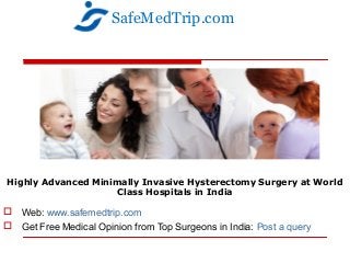 Highly Advanced Minimally Invasive Hysterectomy Surgery at World
Class Hospitals in India
 Web: www.safemedtrip.com
 Get Free Medical Opinion from Top Surgeons in India: Post a query
SafeMedTrip.com
 