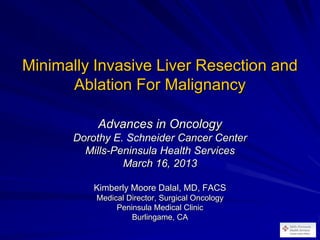 Minimally Invasive Liver Resection and
      Ablation For Malignancy

           Advances in Oncology
       Dorothy E. Schneider Cancer Center
         Mills-Peninsula Health Services
                 March 16, 2013

           Kimberly Moore Dalal, MD, FACS
           Medical Director, Surgical Oncology
                Peninsula Medical Clinic
                    Burlingame, CA
 