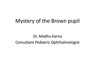 Mystery of the Brown pupil
Dr. Madhu Karna
Consultant Pediatric Ophthalmologist
 