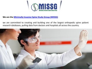 We are the Minimally Invasive Spine Study Group (MISSG)
we are committed to creating and building one of the largest orthopedic spine patient
research databases, pulling data from doctors and hospitals all across the country.
 