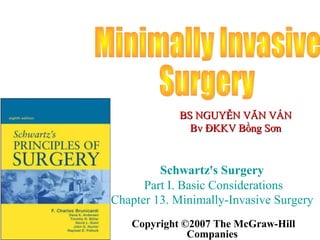 BBSS NNGGUUYYỄỄNN VVĂĂNN VVẤẤNN 
BBvv ĐĐKKKKVV BBồồnngg SSơơnn 
Schwartz's Surgery 
Part I. Basic Considerations 
Chapter 13. Minimally-Invasive Surgery 
Copyright ©2007 The McGraw-Hill 
Companies 
 