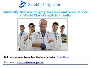 Minimally Invasive Surgery for Head and Neck Cancer
at World Class Hospitals in India
SafeMedTrip.com
Get Free opinion from Top Doctors in India: Post a Query
Visit us at: www.safemedtrip.com
 